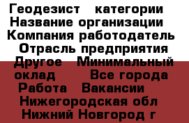 Геодезист 1 категории › Название организации ­ Компания-работодатель › Отрасль предприятия ­ Другое › Минимальный оклад ­ 1 - Все города Работа » Вакансии   . Нижегородская обл.,Нижний Новгород г.